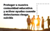 Proteger a nuestra comunidad educativa y activar ayudas cuando detectamos riesgo suicida